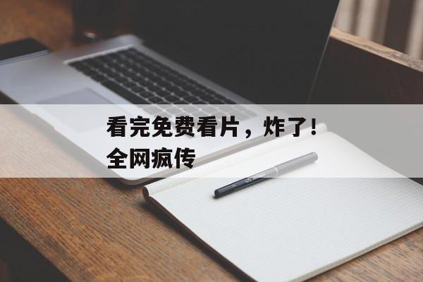 看完免费看片，炸了！全网疯传