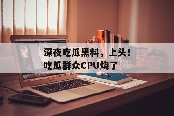 深夜吃瓜黑料，上头！吃瓜群众CPU烧了